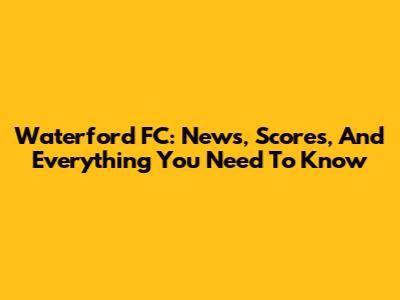 Waterford FC: News, Scores, And Everything You Need To Know