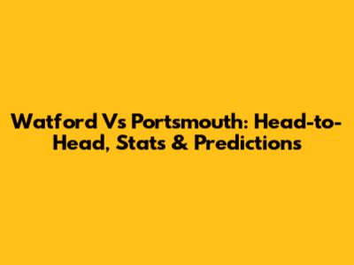 Watford Vs Portsmouth: Head-to-Head, Stats & Predictions