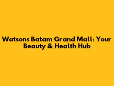 Watson's Batam Grand Mall: Your Beauty & Health Hub
