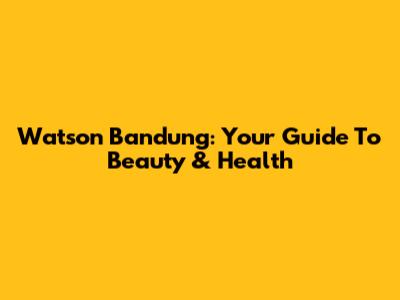 Watson Bandung: Your Guide To Beauty & Health