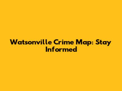Watsonville Crime Map: Stay Informed