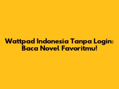 Wattpad Indonesia Tanpa Login: Baca Novel Favoritmu!