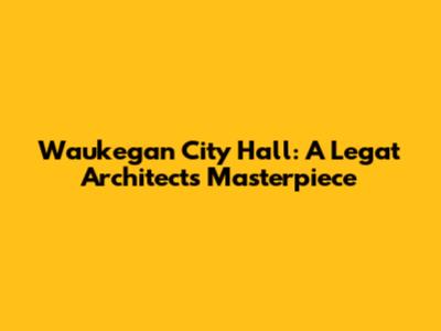 Waukegan City Hall: A Legat Architects Masterpiece