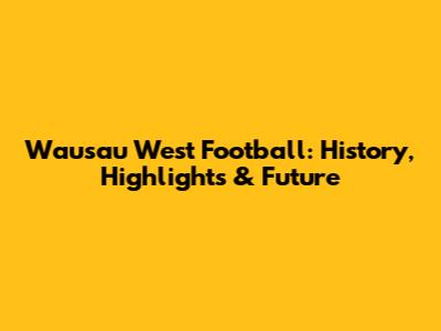 Wausau West Football: History, Highlights & Future