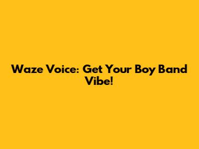 Waze Voice: Get Your Boy Band Vibe!