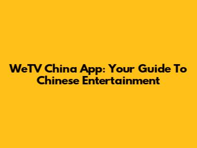 WeTV China App: Your Guide To Chinese Entertainment