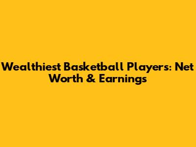 Wealthiest Basketball Players: Net Worth & Earnings