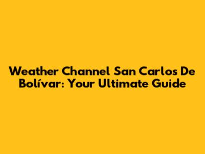 Weather Channel San Carlos De Bolívar: Your Ultimate Guide