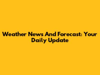 Weather News And Forecast: Your Daily Update