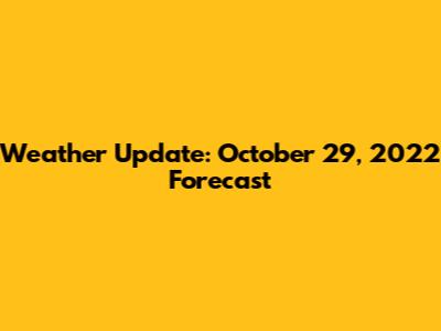 Weather Update: October 29, 2022 Forecast