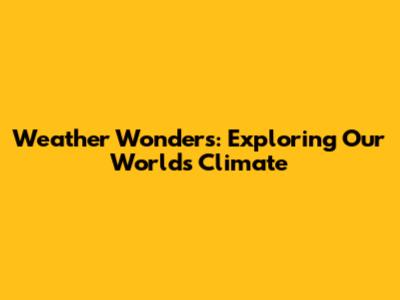 Weather Wonders: Exploring Our World's Climate
