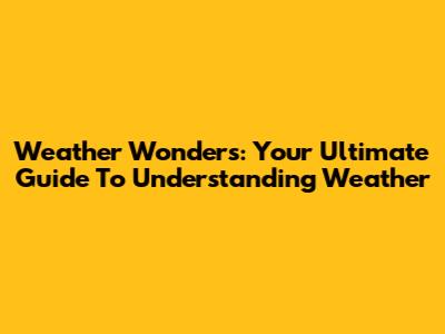 Weather Wonders: Your Ultimate Guide To Understanding Weather
