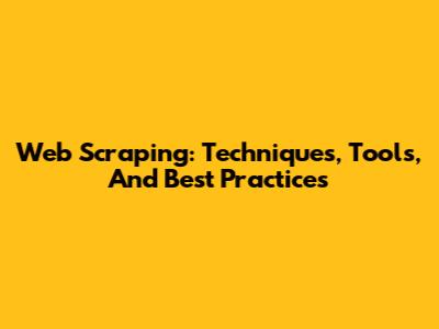 Web Scraping: Techniques, Tools, And Best Practices