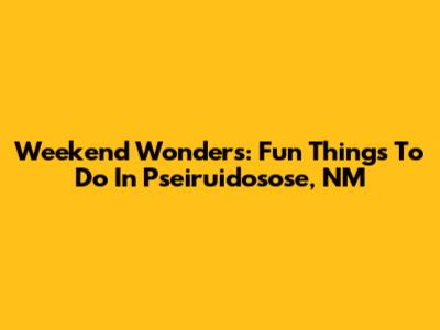 Weekend Wonders: Fun Things To Do In Pseiruidosose, NM