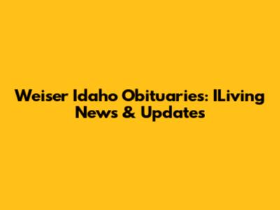 Weiser Idaho Obituaries: ILiving News & Updates