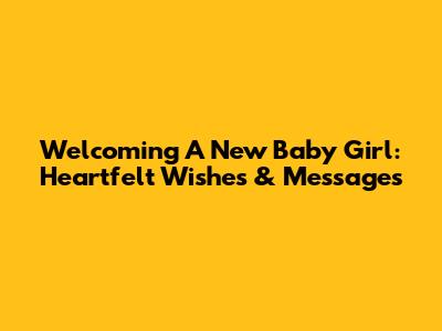 Welcoming A New Baby Girl: Heartfelt Wishes & Messages