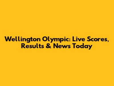 Wellington Olympic: Live Scores, Results & News Today