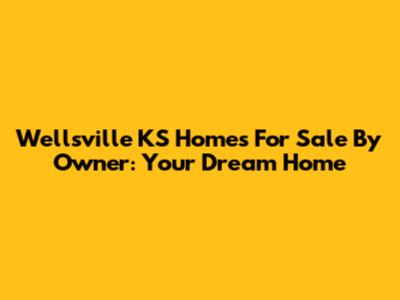 Wellsville KS Homes For Sale By Owner: Your Dream Home