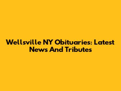 Wellsville NY Obituaries: Latest News And Tributes