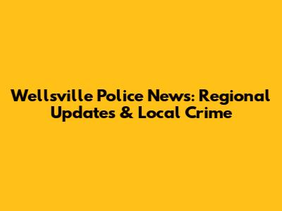 Wellsville Police News: Regional Updates & Local Crime