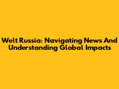 Welt Russia: Navigating News And Understanding Global Impacts