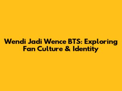Wendi Jadi Wence BTS: Exploring Fan Culture & Identity