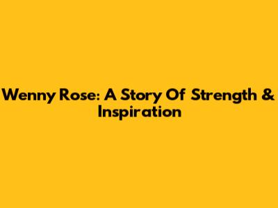 Wenny Rose: A Story Of Strength & Inspiration