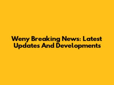 Weny Breaking News: Latest Updates And Developments