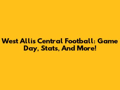 West Allis Central Football: Game Day, Stats, And More!