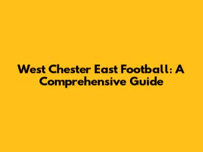 West Chester East Football: A Comprehensive Guide