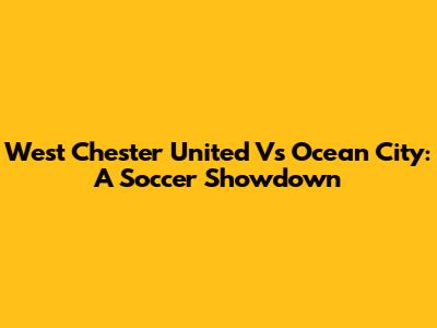West Chester United Vs Ocean City: A Soccer Showdown