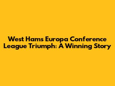 West Ham's Europa Conference League Triumph: A Winning Story