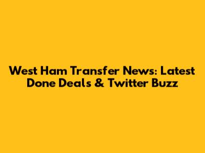 West Ham Transfer News: Latest Done Deals & Twitter Buzz