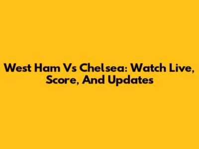West Ham Vs Chelsea: Watch Live, Score, And Updates