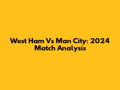 West Ham Vs Man City: 2024 Match Analysis