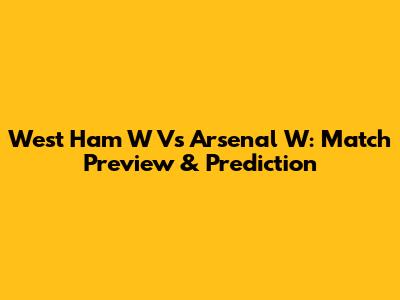 West Ham W Vs Arsenal W: Match Preview & Prediction