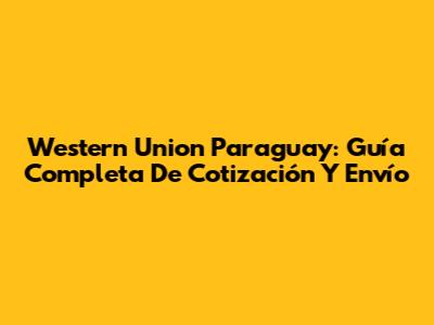 Western Union Paraguay: Guía Completa De Cotización Y Envío