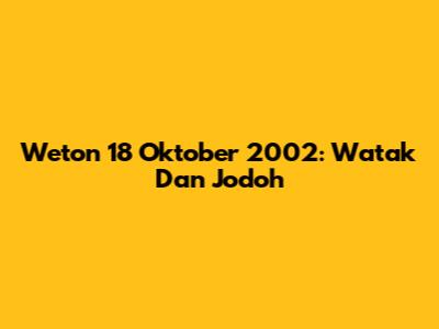 Weton 18 Oktober 2002: Watak Dan Jodoh