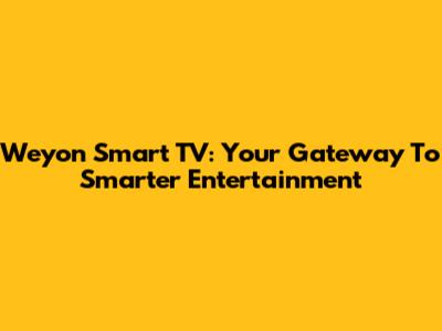 Weyon Smart TV: Your Gateway To Smarter Entertainment
