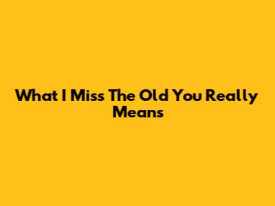 What "I Miss The Old You" Really Means