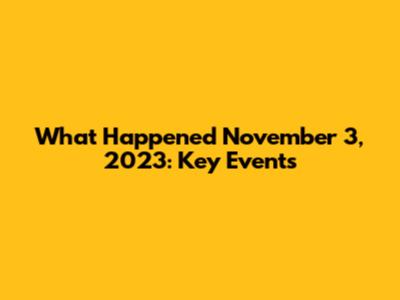 What Happened November 3, 2023: Key Events