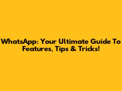 WhatsApp: Your Ultimate Guide To Features, Tips & Tricks!