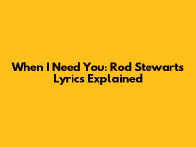 When I Need You: Rod Stewart's Lyrics Explained