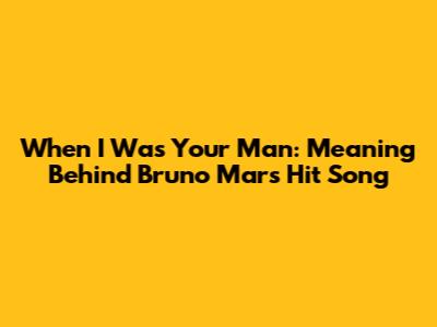 When I Was Your Man: Meaning Behind Bruno Mars' Hit Song