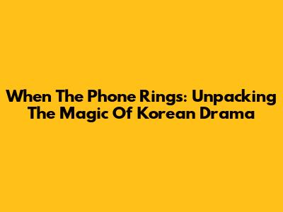 When The Phone Rings: Unpacking The Magic Of Korean Drama