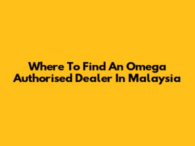 Where To Find An Omega Authorised Dealer In Malaysia