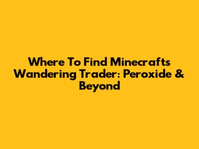 Where To Find Minecraft's Wandering Trader: Peroxide & Beyond