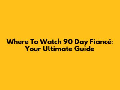 Where To Watch 90 Day Fiancé: Your Ultimate Guide