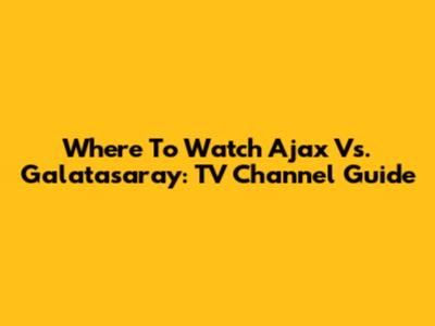 Where To Watch Ajax Vs. Galatasaray: TV Channel Guide