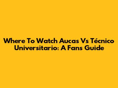 Where To Watch Aucas Vs Técnico Universitario: A Fan's Guide